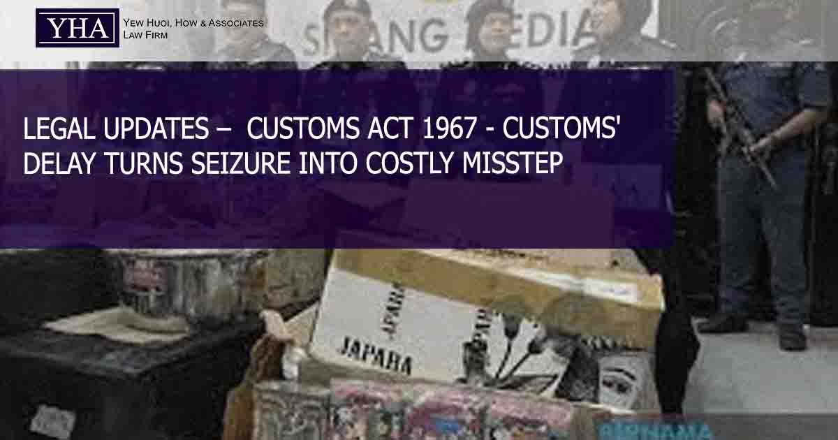 CUSTOMS ACT 1967 – CUSTOMS’ DELAY TURNS SEIZURE INTO COSTLY MISSTEP