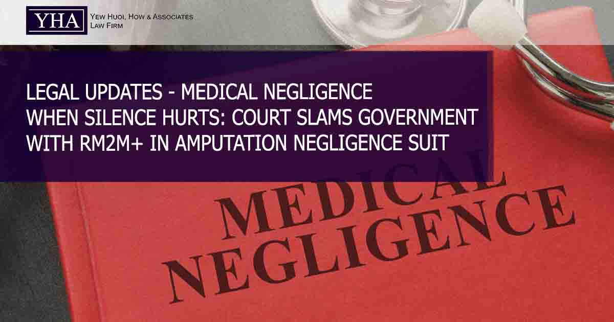 MEDICAL NEGLIGENCE – WHEN SILENCE HURTS: COURT SLAMS GOVERNMENT WITH RM2M+ IN AMPUTATION NEGLIGENCE SUIT