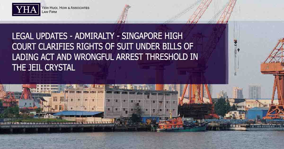 ADMIRALTY – SINGAPORE HIGH COURT CLARIFIES RIGHTS OF SUIT UNDER BILLS OF LADING ACT AND WRONGFUL ARREST THRESHOLD IN THE JEIL CRYSTAL